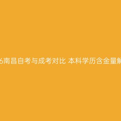 2026南昌自考与成考对比 本科学历含金量解析